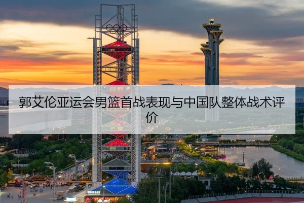 郭艾伦亚运会男篮首战表现与中国队整体战术评价（wmsports）